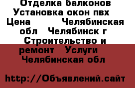 Отделка балконов.Установка окон пвх › Цена ­ 200 - Челябинская обл., Челябинск г. Строительство и ремонт » Услуги   . Челябинская обл.